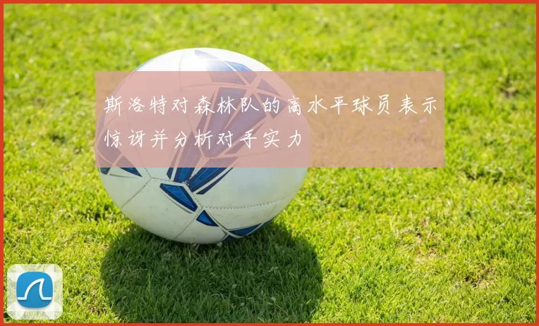 斯洛特对森林队的高水平球员表示惊讶并分析对手实力