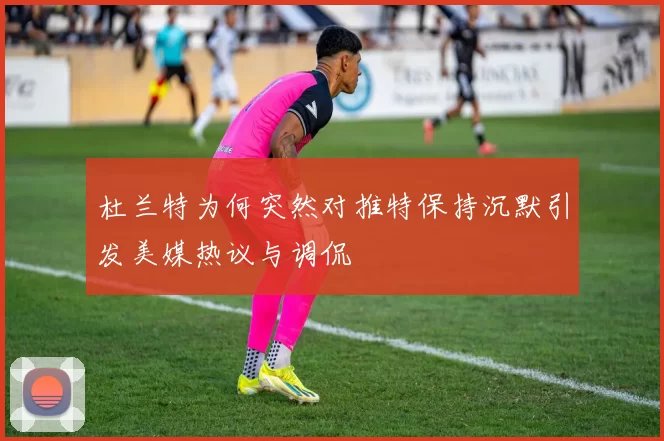 杜兰特为何突然对推特保持沉默引发美媒热议与调侃