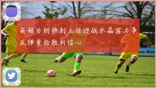 英超分析热刺主场迎战水晶宫力争反弹重拾胜利信心