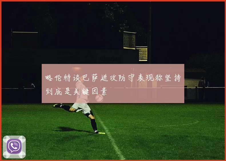 略伦特谈巴萨进攻防守表现称坚持到底是关键因素