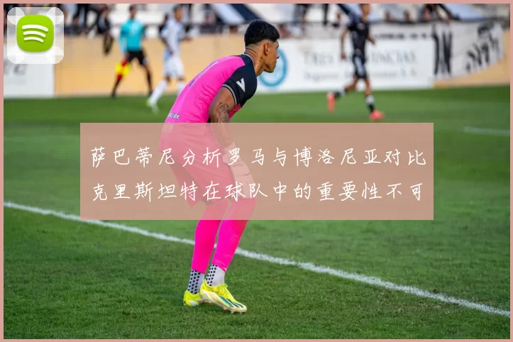 萨巴蒂尼分析罗马与博洛尼亚对比克里斯坦特在球队中的重要性不可替代