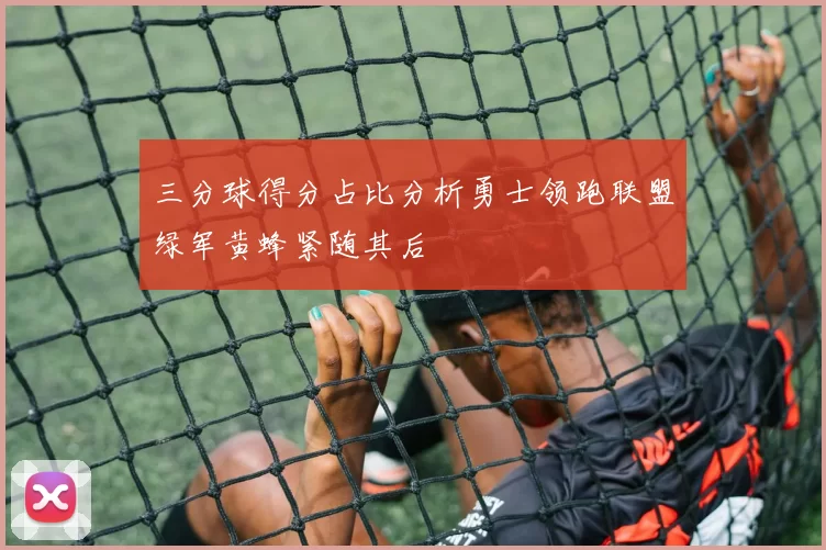 三分球得分占比分析勇士领跑联盟绿军黄蜂紧随其后