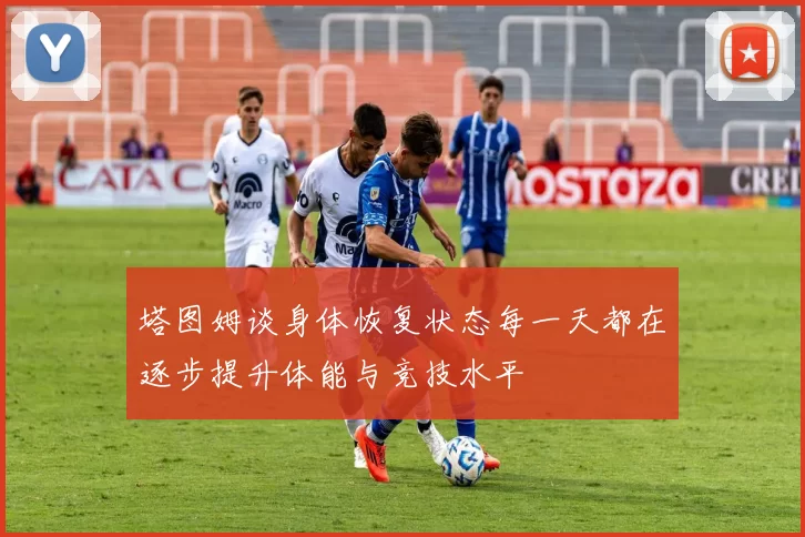 塔图姆谈身体恢复状态每一天都在逐步提升体能与竞技水平