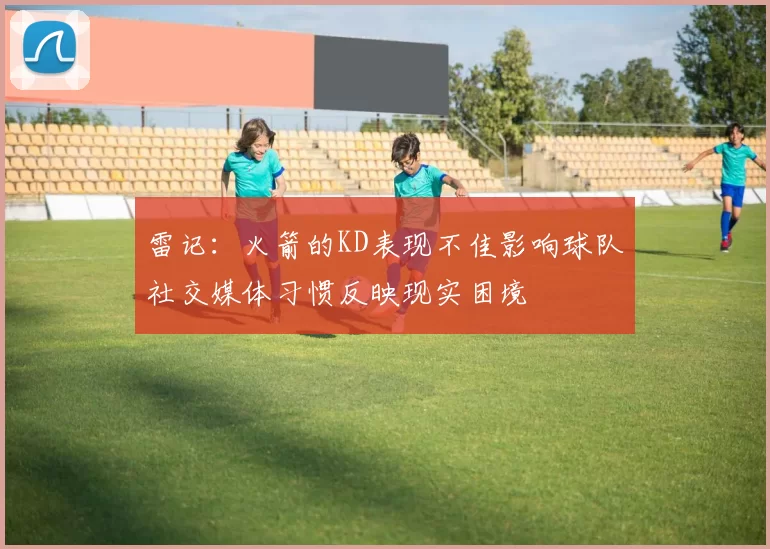 雷记：火箭的KD表现不佳影响球队社交媒体习惯反映现实困境