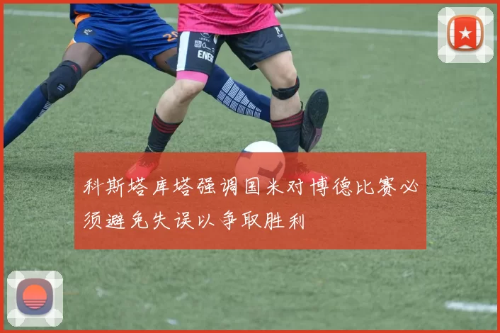 科斯塔库塔强调国米对博德比赛必须避免失误以争取胜利