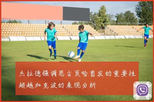杰拉德强调恩古莫哈首发的重要性超越加克波的表现分析