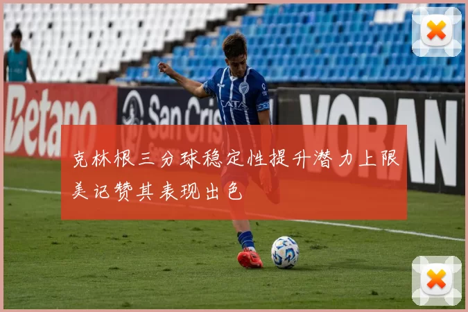 克林根三分球稳定性提升潜力上限美记赞其表现出色