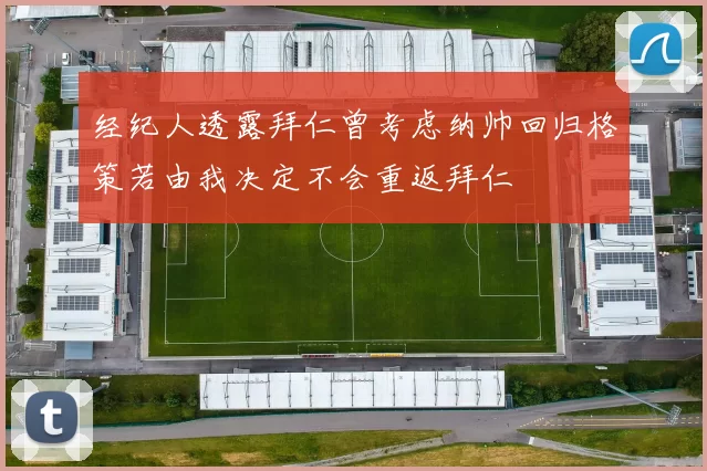 经纪人透露拜仁曾考虑纳帅回归格策若由我决定不会重返拜仁