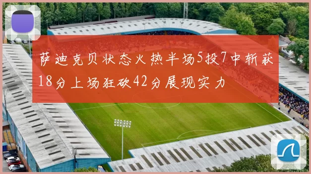 萨迪克贝状态火热半场5投7中斩获18分上场狂砍42分展现实力